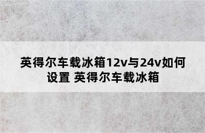 英得尔车载冰箱12v与24v如何设置 英得尔车载冰箱